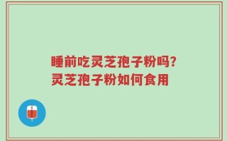 睡前吃灵芝孢子粉吗？灵芝孢子粉如何食用