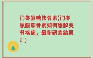 门冬氨糖软骨素(门冬氨酸软骨素如何缓解关节疾病，最新研究结果！)