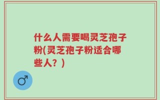 什么人需要喝灵芝孢子粉(灵芝孢子粉适合哪些人？)