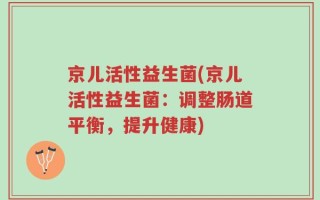 京儿活性益生菌(京儿活性益生菌：调整肠道平衡，提升健康)