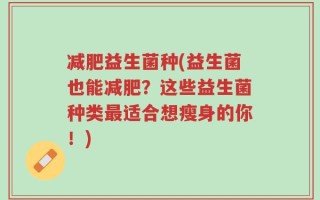 减肥益生菌种(益生菌也能减肥？这些益生菌种类最适合想瘦身的你！)
