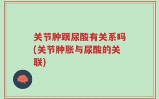 关节肿跟尿酸有关系吗(关节肿胀与尿酸的关联)