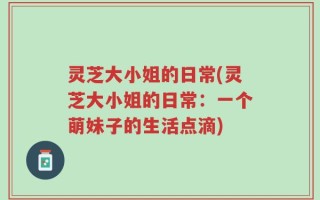 灵芝大小姐的日常(灵芝大小姐的日常：一个萌妹子的生活点滴)
