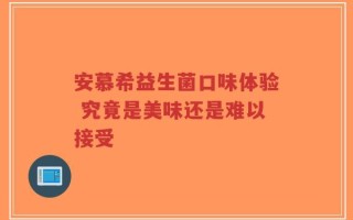 安慕希益生菌口味体验 究竟是美味还是难以接受
