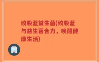 绞股蓝益生菌(绞股蓝与益生菌合力，唤醒健康生活)