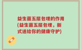 益生菌五层包埋的作用(益生菌五层包埋，新式送给你的健康守护)