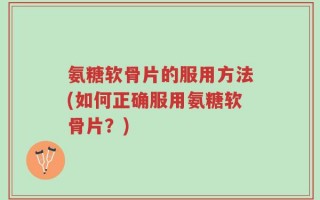 氨糖软骨片的服用方法(如何正确服用氨糖软骨片？)