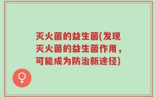 灭火菌的益生菌(发现灭火菌的益生菌作用，可能成为防治新途径)