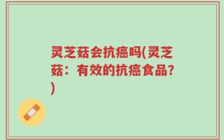 灵芝菇会抗癌吗(灵芝菇：有效的抗癌食品？)