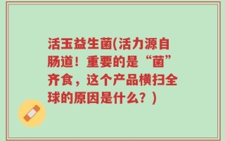 活玉益生菌(活力源自肠道！重要的是“菌”齐食，这个产品横扫全球的原因是什么？)
