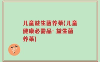 儿童益生菌养莱(儿童健康必需品- 益生菌养莱)