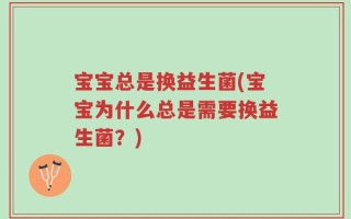 宝宝总是换益生菌(宝宝为什么总是需要换益生菌？)
