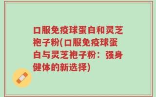 口服免疫球蛋白和灵芝袍子粉(口服免疫球蛋白与灵芝袍子粉：强身健体的新选择)