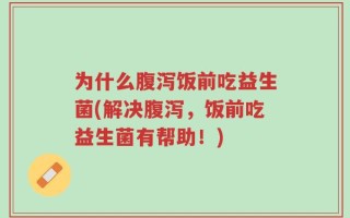 为什么腹泻饭前吃益生菌(解决腹泻，饭前吃益生菌有帮助！)