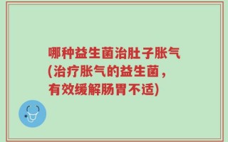 哪种益生菌治肚子胀气(治疗胀气的益生菌，有效缓解肠胃不适)