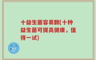 十益生菌容易翻(十种益生菌可提高健康，值得一试)