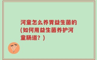 河童怎么养胃益生菌的(如何用益生菌养护河童肠道？)