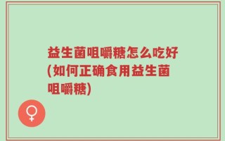益生菌咀嚼糖怎么吃好(如何正确食用益生菌咀嚼糖)