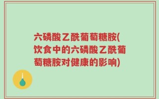 六磷酸乙酰葡萄糖胺(饮食中的六磷酸乙酰葡萄糖胺对健康的影响)