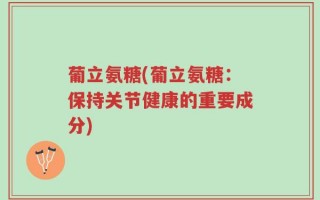 葡立氨糖(葡立氨糖：保持关节健康的重要成分)