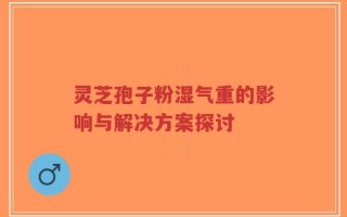 灵芝孢子粉湿气重的影响与解决方案探讨