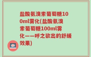 盐酸氨溴索葡萄糖100ml雾化(盐酸氨溴索葡萄糖100ml雾化——呼之欲出的舒缓效果)