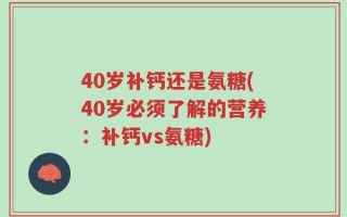 40岁补钙还是氨糖(40岁必须了解的营养：补钙vs氨糖)