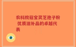 农科院菇宝灵芝孢子粉 优质滋补品的卓越代表