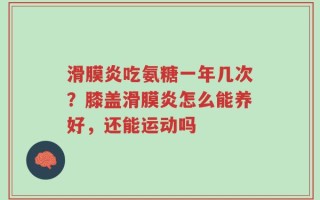 滑膜炎吃氨糖一年几次？膝盖滑膜炎怎么能养好，还能运动吗