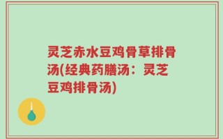 灵芝赤水豆鸡骨草排骨汤(经典药膳汤：灵芝豆鸡排骨汤)