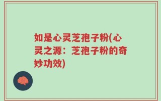 如是心灵芝孢子粉(心灵之源：芝孢子粉的奇妙功效)