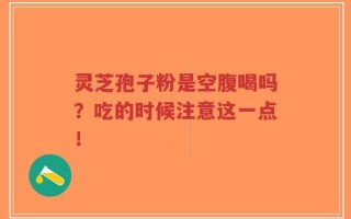 灵芝孢子粉是空腹喝吗？吃的时候注意这一点！
