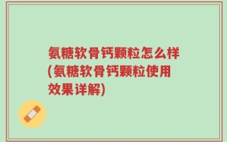 氨糖软骨钙颗粒怎么样(氨糖软骨钙颗粒使用效果详解)