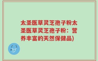 太圣医草灵芝孢子粉太圣医草灵芝孢子粉：营养丰富的天然保健品)