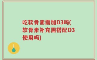 吃软骨素需加D3吗(软骨素补充需搭配D3使用吗)