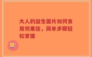 大人的益生菌片如何食用效果佳，简单步骤轻松掌握