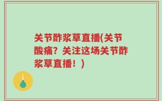 关节酢浆草直播(关节酸痛？关注这场关节酢浆草直播！)