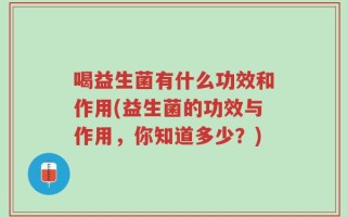 喝益生菌有什么功效和作用(益生菌的功效与作用，你知道多少？)