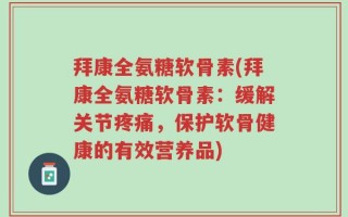 拜康全氨糖软骨素(拜康全氨糖软骨素：缓解关节疼痛，保护软骨健康的有效营养品)