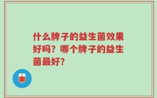 什么牌子的益生菌效果好吗？哪个牌子的益生菌最好？