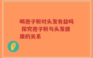 喝孢子粉对头发有益吗 探究孢子粉与头发健康的关系