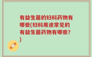 有益生菌的妇科药物有哪些(妇科用途常见的有益生菌药物有哪些？)