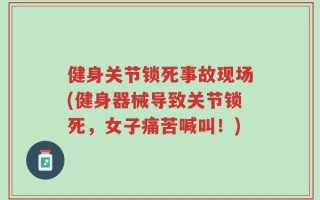 健身关节锁死事故现场(健身器械导致关节锁死，女子痛苦喊叫！)