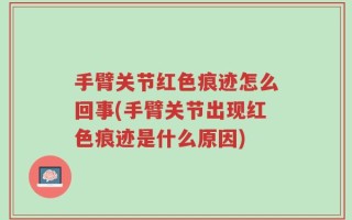 手臂关节红色痕迹怎么回事(手臂关节出现红色痕迹是什么原因)