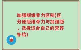 加强版维骨力区别(区分原版维骨力与加强版，选择适合自己的营养补给)
