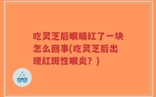 吃灵芝后眼睛红了一块怎么回事(吃灵芝后出现红斑性眼炎？)