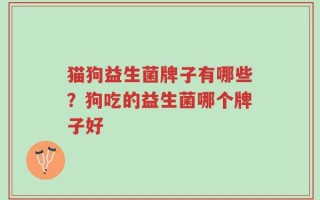 猫狗益生菌牌子有哪些？狗吃的益生菌哪个牌子好