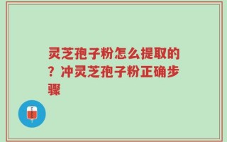 灵芝孢子粉怎么提取的？冲灵芝孢子粉正确步骤