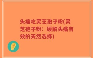 头痛吃灵芝孢子粉(灵芝孢子粉：缓解头痛有效的天然选择)