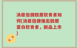 汤臣倍健胶原软骨素如何(汤臣倍健推出胶原蛋白软骨素，新品上市)